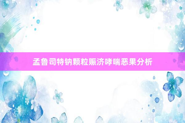 孟鲁司特钠颗粒赈济哮喘恶果分析
