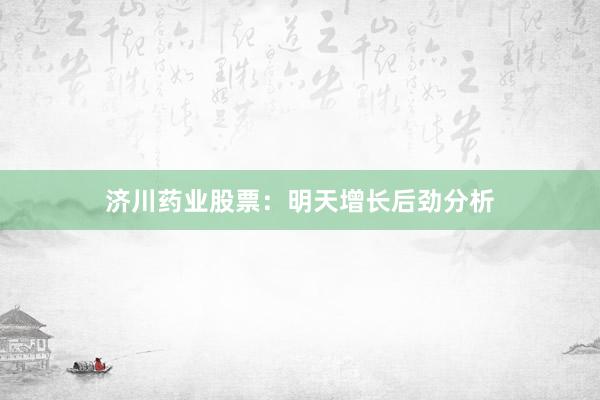 济川药业股票：明天增长后劲分析