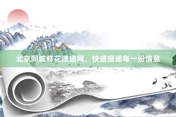 北京同城鲜花速递网，快速投递每一份情意