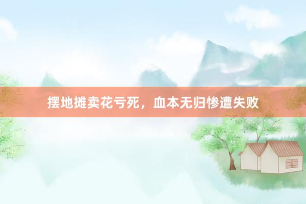 摆地摊卖花亏死，血本无归惨遭失败