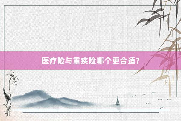 医疗险与重疾险哪个更合适？
