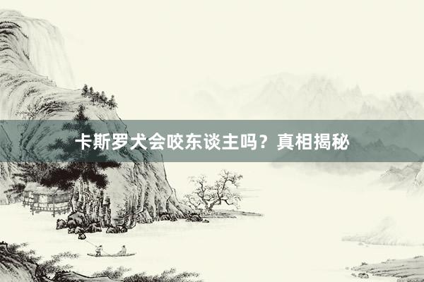卡斯罗犬会咬东谈主吗？真相揭秘